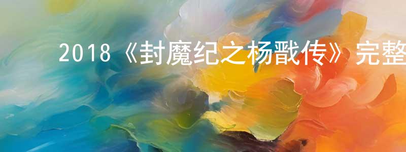 ﻿陈长宇发布﻿2018《封魔纪之杨戬传》完整版电影/在线观看/百度云-美剧天堂